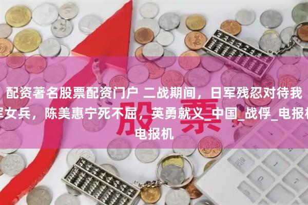 配资著名股票配资门户 二战期间，日军残忍对待我军女兵，陈美惠宁死不屈，英勇就义_中国_战俘_电报机