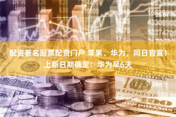 配资著名股票配资门户 苹果、华为，同日官宣！上新日期确定：华为早6天
