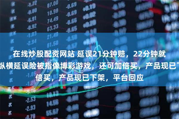 在线炒股配资网站 延误21分钟赔，22分钟就不赔……航旅纵横延误险被指像博彩游戏，还可加倍买，产品现已下架，平台回应