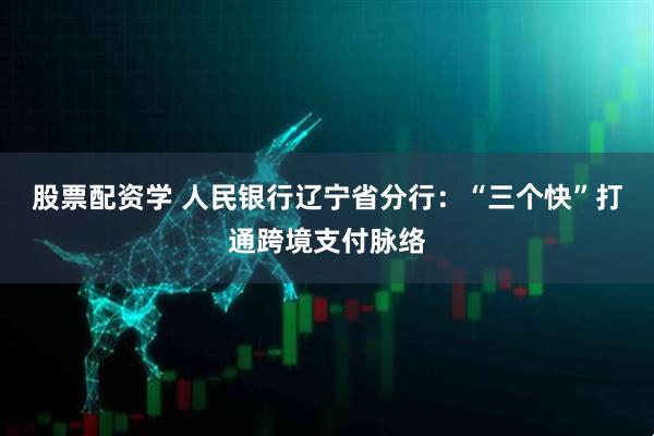 股票配资学 人民银行辽宁省分行：“三个快”打通跨境支付脉络