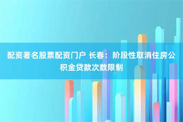 配资著名股票配资门户 长春：阶段性取消住房公积金贷款次数限制