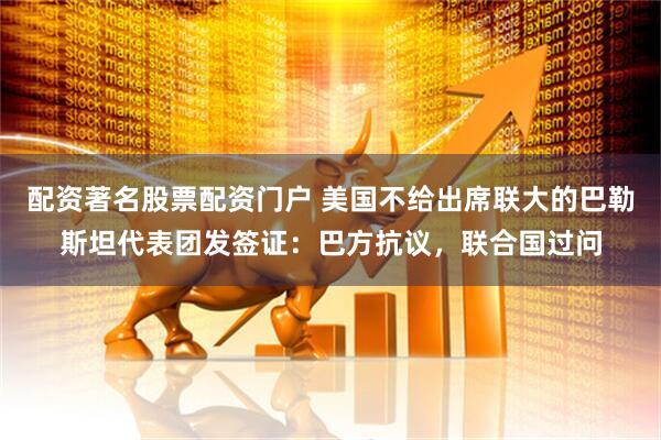 配资著名股票配资门户 美国不给出席联大的巴勒斯坦代表团发签证：巴方抗议，联合国过问
