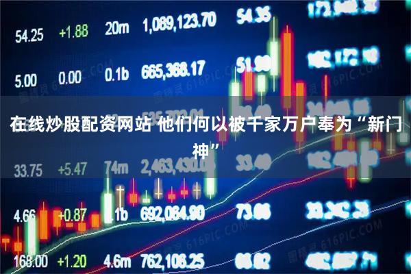 在线炒股配资网站 他们何以被千家万户奉为“新门神”