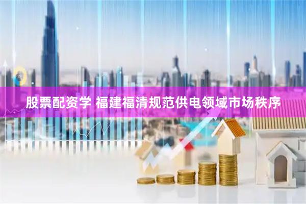 股票配资学 福建福清规范供电领域市场秩序