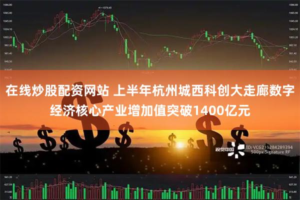 在线炒股配资网站 上半年杭州城西科创大走廊数字经济核心产业增加值突破1400亿元