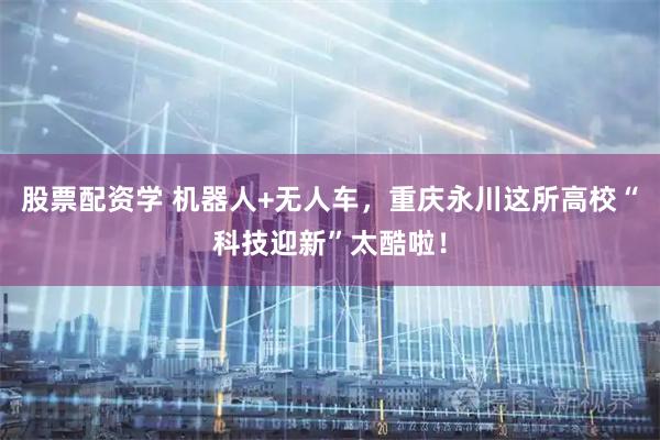 股票配资学 机器人+无人车，重庆永川这所高校“科技迎新”太酷啦！