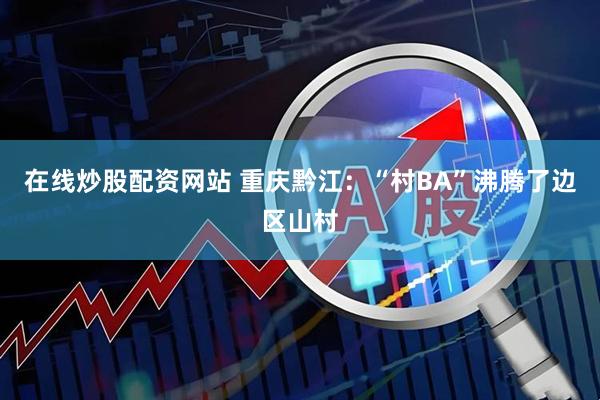 在线炒股配资网站 重庆黔江：“村BA”沸腾了边区山村