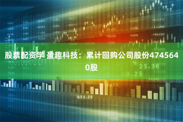 股票配资学 盈趣科技：累计回购公司股份4745640股