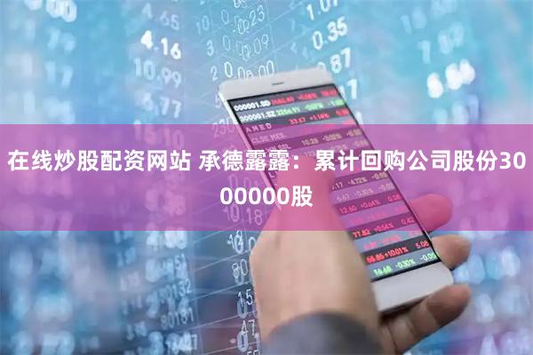 在线炒股配资网站 承德露露：累计回购公司股份3000000股