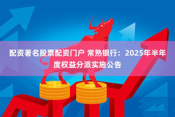 配资著名股票配资门户 常熟银行：2025年半年度权益分派实施公告