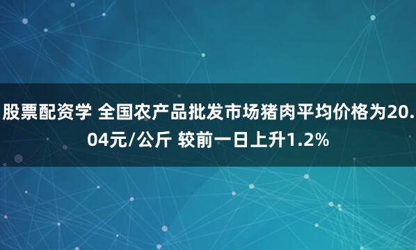 股票配资学 全国农产品批发市场猪肉平均价格为20.04元/公斤 较前一日上升1.2%