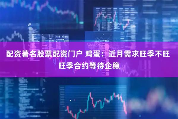 配资著名股票配资门户 鸡蛋：近月需求旺季不旺 旺季合约等待企稳