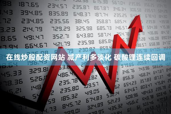 在线炒股配资网站 减产利多淡化 碳酸锂连续回调
