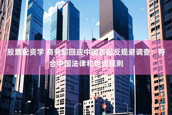 股票配资学 商务部回应中国首起反规避调查：符合中国法律和世贸规则