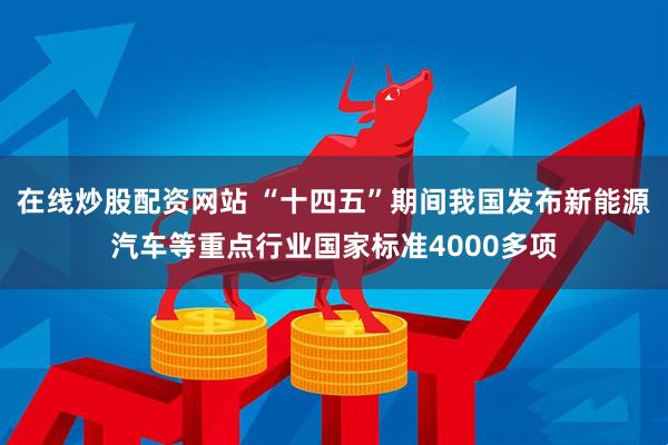 在线炒股配资网站 “十四五”期间我国发布新能源汽车等重点行业国家标准4000多项