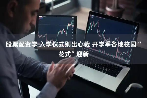 股票配资学 入学仪式别出心裁 开学季各地校园“花式”迎新