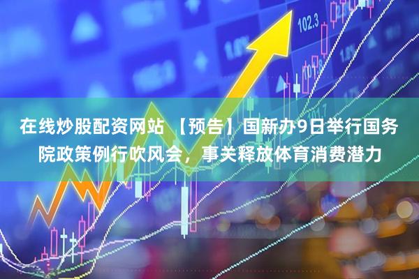 在线炒股配资网站 【预告】国新办9日举行国务院政策例行吹风会，事关释放体育消费潜力