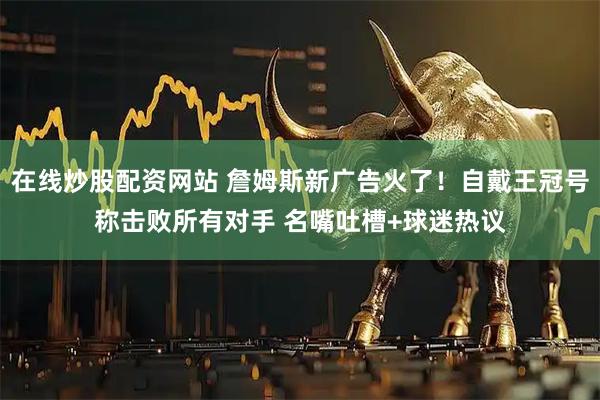 在线炒股配资网站 詹姆斯新广告火了！自戴王冠号称击败所有对手 名嘴吐槽+球迷热议
