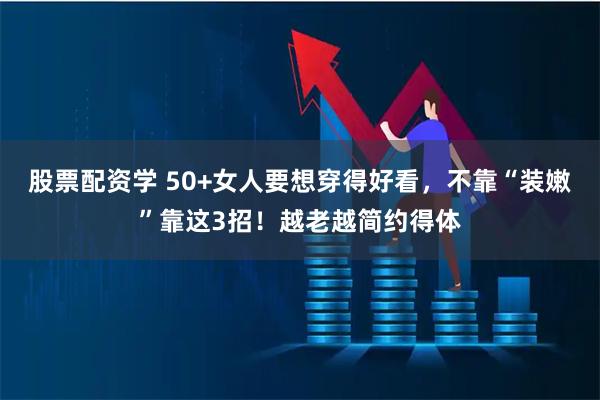 股票配资学 50+女人要想穿得好看，不靠“装嫩”靠这3招！越老越简约得体