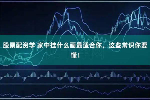 股票配资学 家中挂什么画最适合你，这些常识你要懂！