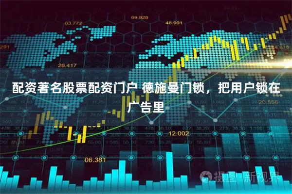配资著名股票配资门户 德施曼门锁，把用户锁在广告里