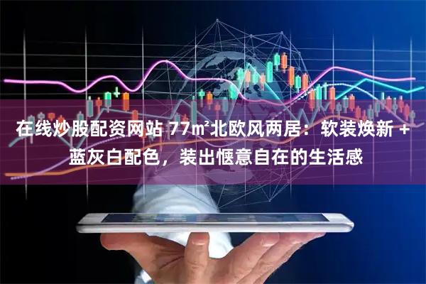 在线炒股配资网站 77㎡北欧风两居：软装焕新 + 蓝灰白配色，装出惬意自在的生活感