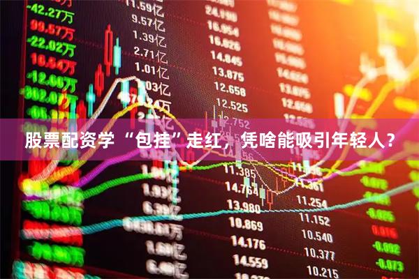股票配资学 “包挂”走红，凭啥能吸引年轻人？