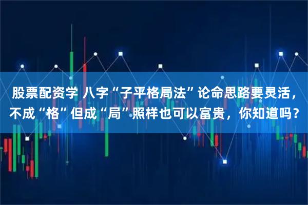 股票配资学 八字“子平格局法”论命思路要灵活，不成“格”但成“局”照样也可以富贵，你知道吗？