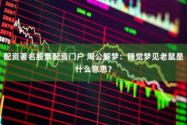 配资著名股票配资门户 周公解梦：睡觉梦见老鼠是什么意思？