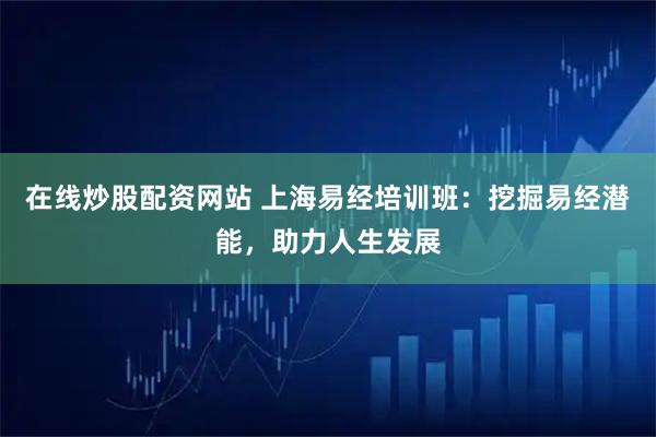 在线炒股配资网站 上海易经培训班：挖掘易经潜能，助力人生发展