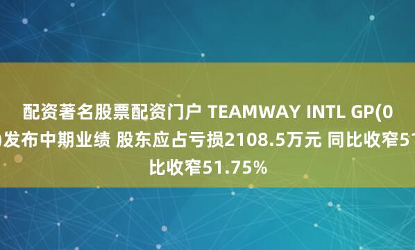 配资著名股票配资门户 TEAMWAY INTL GP(01239)发布中期业绩 股东应占亏损2108.5万元 同比收窄51.75%