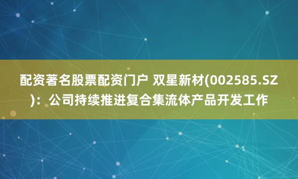 配资著名股票配资门户 双星新材(002585.SZ)：公司持续推进复合集流体产品开发工作