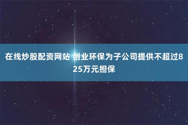 在线炒股配资网站 创业环保为子公司提供不超过825万元担保