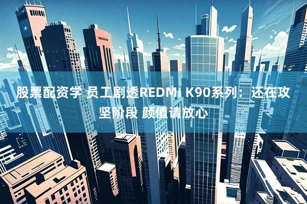 股票配资学 员工剧透REDMI K90系列：还在攻坚阶段 颜值请放心