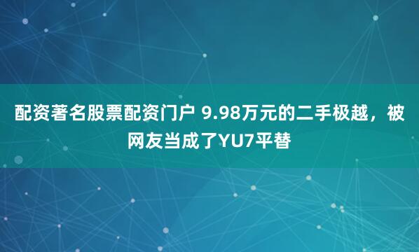 配资著名股票配资门户 9.98万元的二手极越，被网友当成了YU7平替