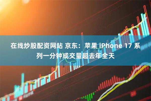 在线炒股配资网站 京东：苹果 iPhone 17 系列一分钟成交量超去年全天