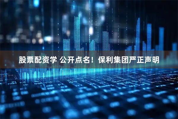 股票配资学 公开点名！保利集团严正声明