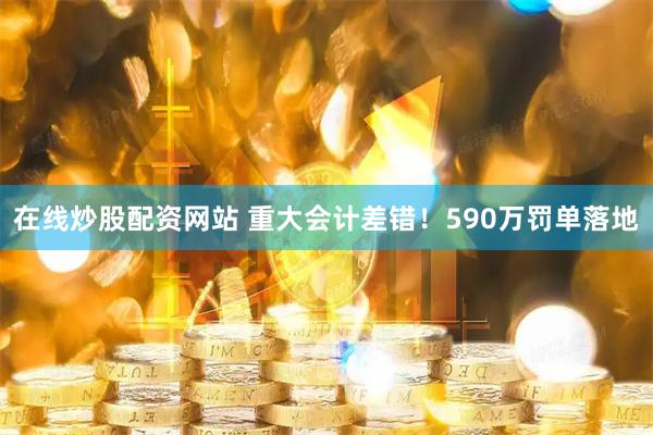 在线炒股配资网站 重大会计差错！590万罚单落地