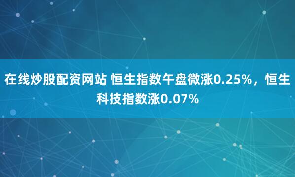 在线炒股配资网站 恒生指数午盘微涨0.25%，恒生科技指数涨0.07%