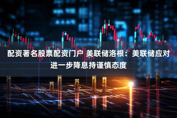 配资著名股票配资门户 美联储洛根：美联储应对进一步降息持谨慎态度
