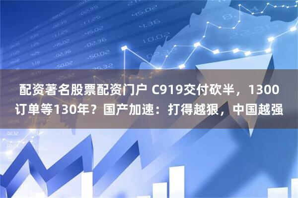 配资著名股票配资门户 C919交付砍半，1300订单等130年？国产加速：打得越狠，中国越强