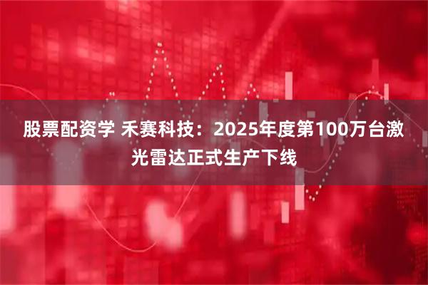 股票配资学 禾赛科技：2025年度第100万台激光雷达正式生产下线