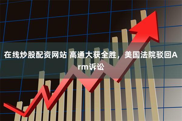 在线炒股配资网站 高通大获全胜,美国法院驳回Arm诉讼