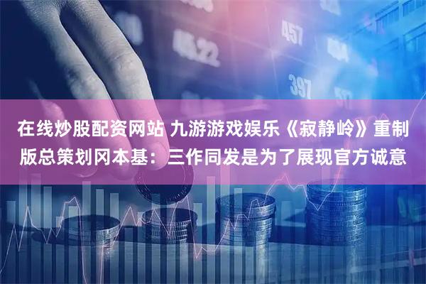 在线炒股配资网站 九游游戏娱乐《寂静岭》重制版总策划冈本基：三作同发是为了展现官方诚意