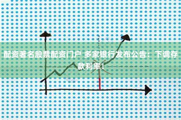 配资著名股票配资门户 多家银行发布公告：下调存款利率！