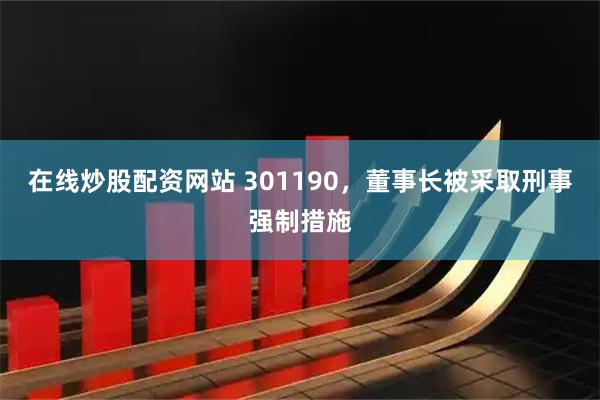 在线炒股配资网站 301190，董事长被采取刑事强制措施