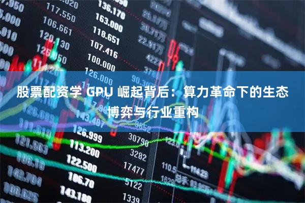 股票配资学 GPU 崛起背后：算力革命下的生态博弈与行业重构