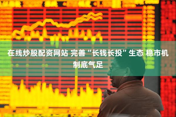 在线炒股配资网站 完善“长钱长投”生态 稳市机制底气足