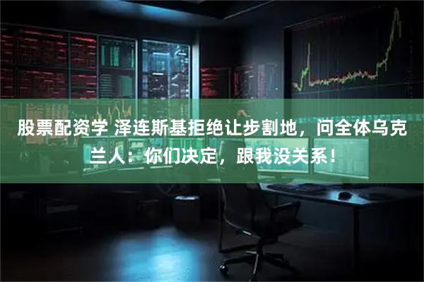 股票配资学 泽连斯基拒绝让步割地，问全体乌克兰人：你们决定，跟我没关系！