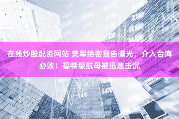 在线炒股配资网站 美军绝密报告曝光，介入台海必败！福特级航母被迅速击沉